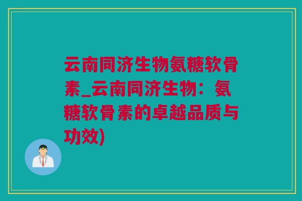 云南同济生物氨糖软骨素_云南同济生物：氨糖软骨素的卓越品质与功效)