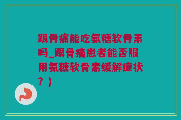 跟骨痛能吃氨糖软骨素吗_跟骨痛患者能否服用氨糖软骨素缓解症状？)