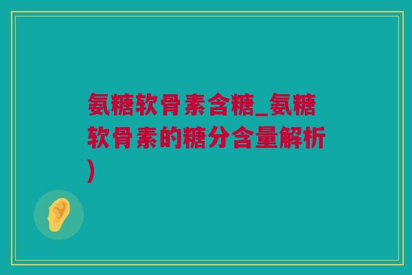 氨糖软骨素含糖_氨糖软骨素的糖分含量解析)