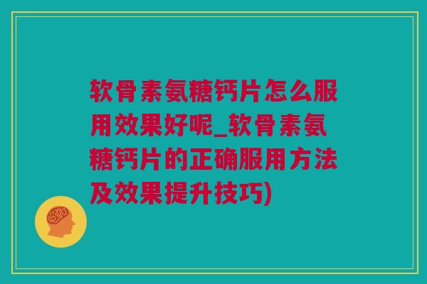软骨素氨糖钙片怎么服用效果好呢_软骨素氨糖钙片的正确服用方法及效果提升技巧)