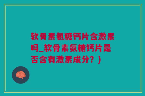 软骨素氨糖钙片含激素吗_软骨素氨糖钙片是否含有激素成分？)