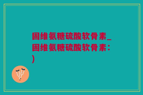 固维氨糖硫酸软骨素_固维氨糖硫酸软骨素：)