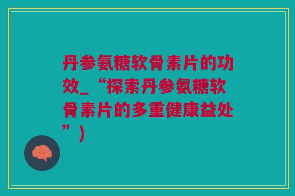 丹参氨糖软骨素片的功效_“探索丹参氨糖软骨素片的多重健康益处”)