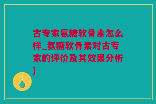 古专家氨糖软骨素怎么样_氨糖软骨素对古专家的评价及其效果分析)