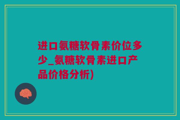 进口氨糖软骨素价位多少_氨糖软骨素进口产品价格分析)