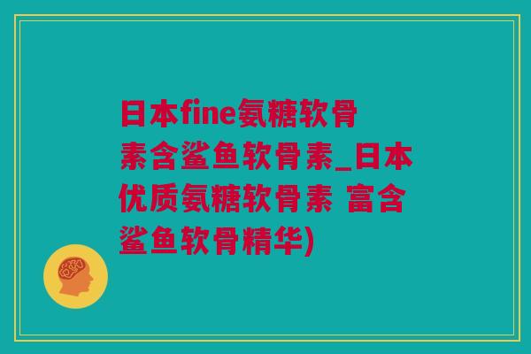 日本fine氨糖软骨素含鲨鱼软骨素_日本优质氨糖软骨素 富含鲨鱼软骨精华)