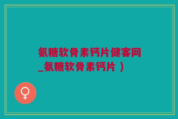 氨糖软骨素钙片健客网_氨糖软骨素钙片 )