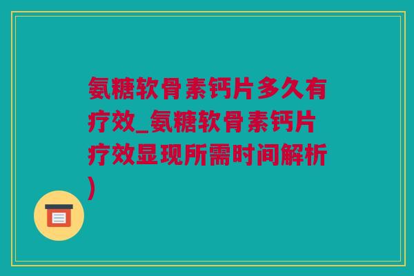 氨糖软骨素钙片多久有疗效_氨糖软骨素钙片疗效显现所需时间解析) 氨糖软骨素钙片多久有疗效_氨糖软骨素钙片疗效显现所需时间解析)