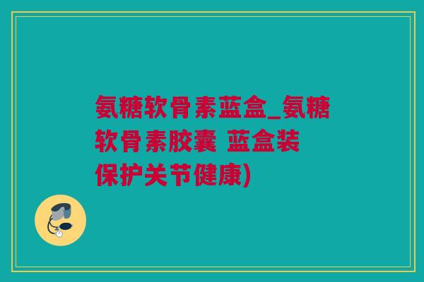 氨糖软骨素蓝盒_氨糖软骨素胶囊 蓝盒装 保护关节健康)
