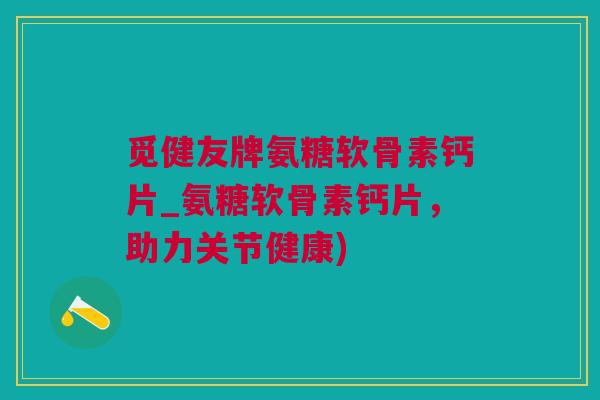 觅健友牌氨糖软骨素钙片_氨糖软骨素钙片，助力关节健康)