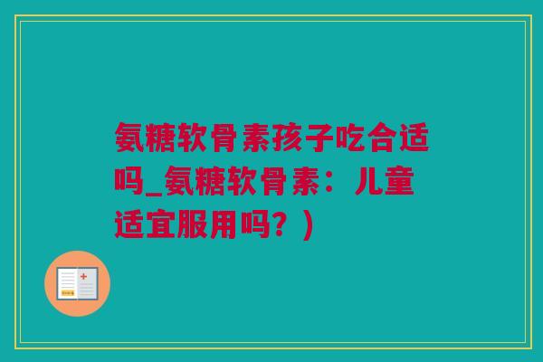 氨糖软骨素孩子吃合适吗_氨糖软骨素：儿童适宜服用吗？)