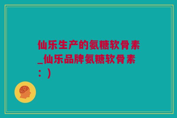 仙乐生产的氨糖软骨素_仙乐品牌氨糖软骨素：)