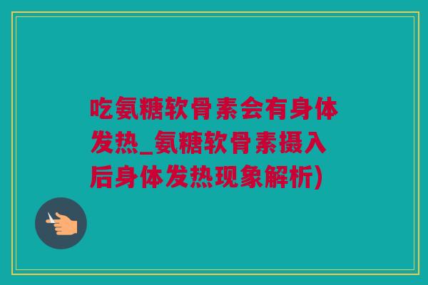吃氨糖软骨素会有身体发热_氨糖软骨素摄入后身体发热现象解析)