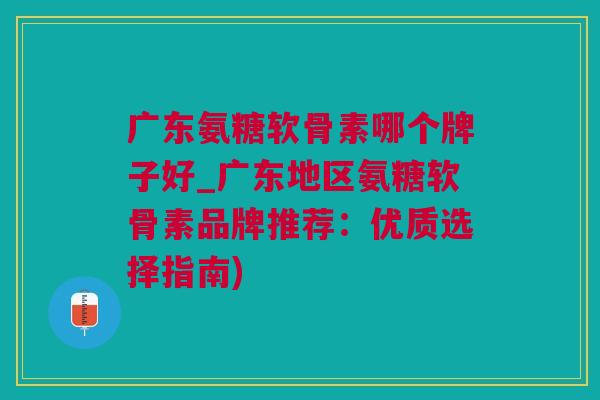 广东氨糖软骨素哪个牌子好_广东地区氨糖软骨素品牌推荐：优质选择指南)