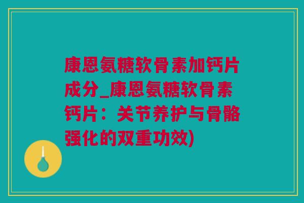 康恩氨糖软骨素加钙片成分_康恩氨糖软骨素钙片：关节养护与骨骼强化的双重功效)