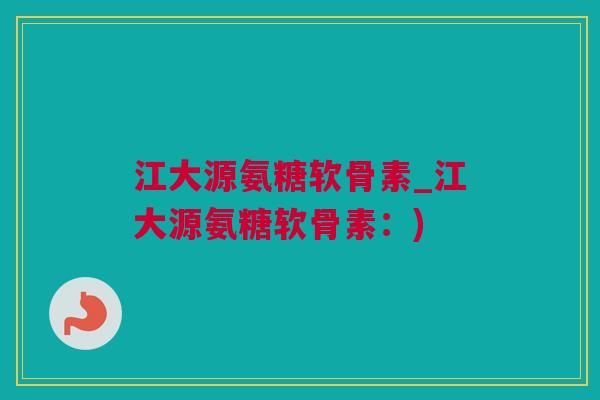 江大源氨糖软骨素_江大源氨糖软骨素：)