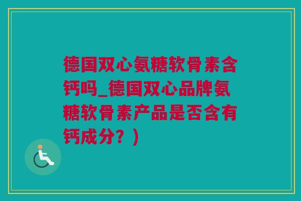 德国双心氨糖软骨素含钙吗_德国双心品牌氨糖软骨素产品是否含有钙成分？)