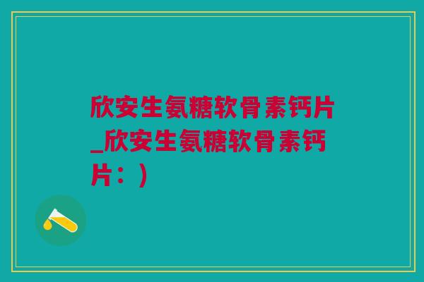 欣安生氨糖软骨素钙片_欣安生氨糖软骨素钙片：)