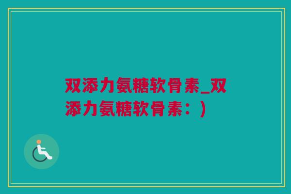 双添力氨糖软骨素_双添力氨糖软骨素：)