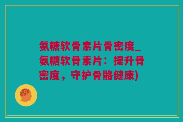 氨糖软骨素片骨密度_氨糖软骨素片：提升骨密度，守护骨骼健康)