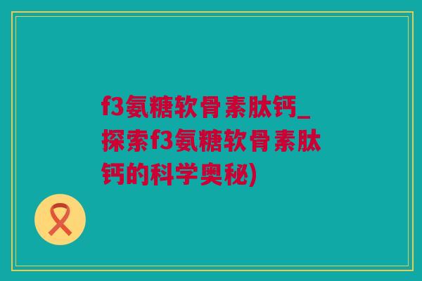 f3氨糖软骨素肽钙_探索f3氨糖软骨素肽钙的科学奥秘)