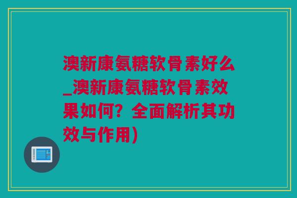 澳新康氨糖软骨素好么_澳新康氨糖软骨素效果如何?全面解析其功效与作用) 澳新康氨糖软骨素好么_澳新康氨糖软骨素效果如何?全面解析其功效与作用)