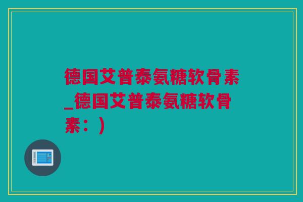 德国艾普泰氨糖软骨素_德国艾普泰氨糖软骨素:) 德国艾普泰氨糖软骨素_德国艾普泰氨糖软骨素:)