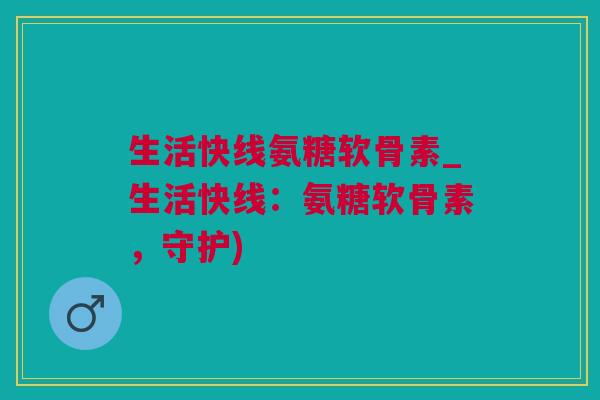 生活快线氨糖软骨素_生活快线：氨糖软骨素，守护)