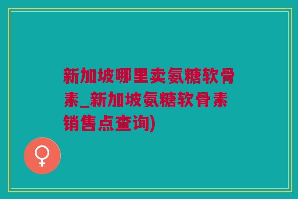 新加坡哪里卖氨糖软骨素_新加坡氨糖软骨素销售点查询)
