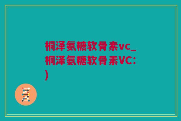 桐泽氨糖软骨素vc_桐泽氨糖软骨素VC：)
