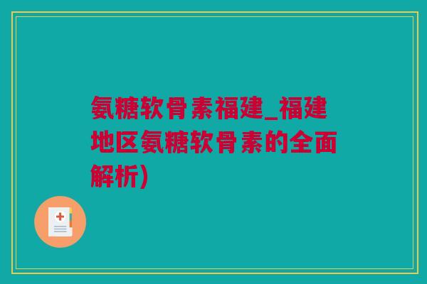氨糖软骨素福建_福建地区氨糖软骨素的全面解析)
