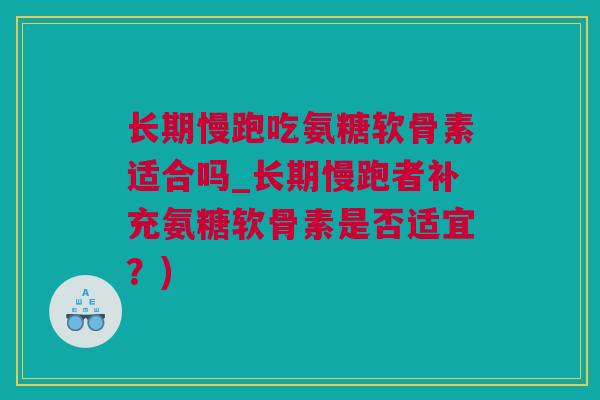 长期慢跑吃氨糖软骨素适合吗_长期慢跑者补充氨糖软骨素是否适宜？)