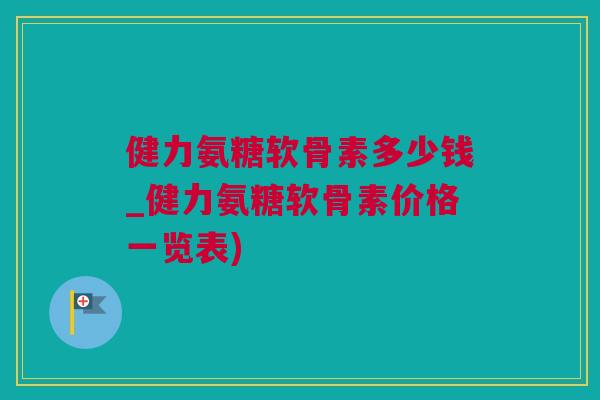 健力氨糖软骨素多少钱_健力氨糖软骨素价格一览表)