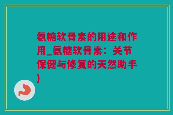 氨糖软骨素的用途和作用_氨糖软骨素：关节保健与修复的天然助手)