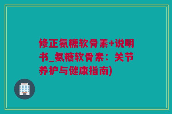 修正氨糖软骨素+说明书_氨糖软骨素:关节养护与健康指南) 修正氨糖软骨素+说明书_氨糖软骨素:关节养护与健康指南)