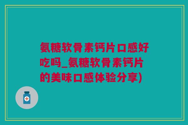氨糖软骨素钙片口感好吃吗_氨糖软骨素钙片的美味口感体验分享)