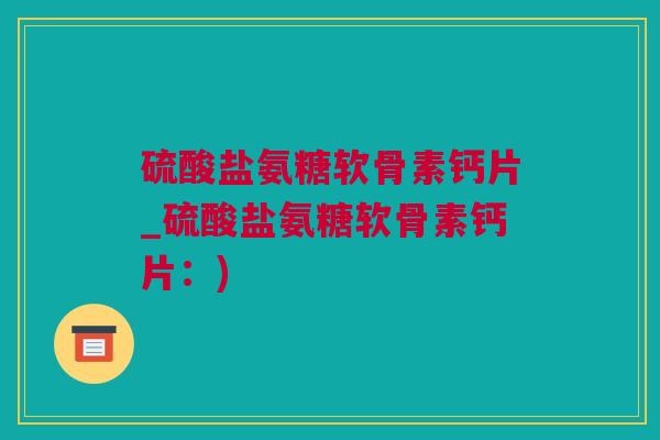 硫酸盐氨糖软骨素钙片_硫酸盐氨糖软骨素钙片：)