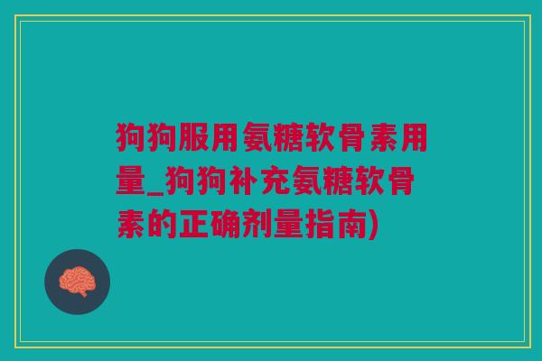 狗狗服用氨糖软骨素用量_狗狗补充氨糖软骨素的正确剂量指南)