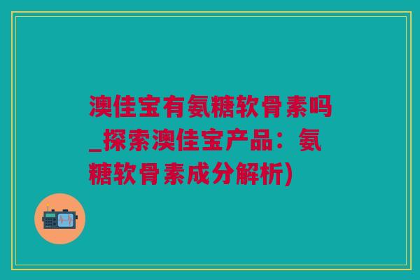 澳佳宝有氨糖软骨素吗_探索澳佳宝产品:氨糖软骨素成分解析) 澳佳宝有氨糖软骨素吗_探索澳佳宝产品:氨糖软骨素成分解析)