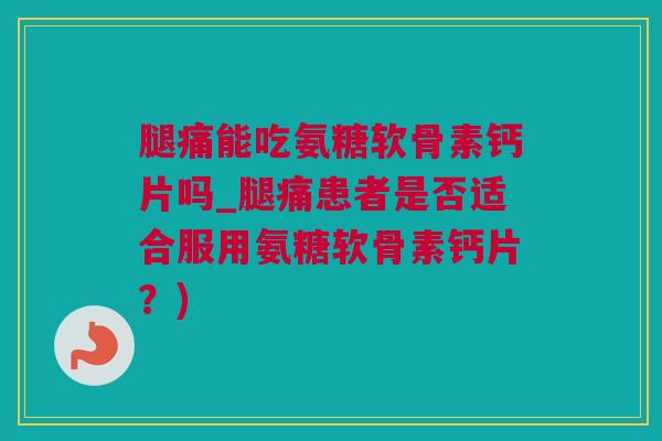 腿痛能吃氨糖软骨素钙片吗_腿痛患者是否适合服用氨糖软骨素钙片？)