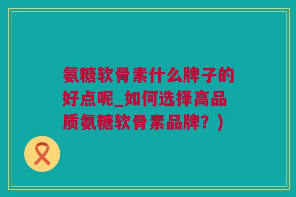 氨糖软骨素什么牌子的好点呢_如何选择高品质氨糖软骨素品牌？)
