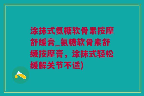 涂抹式氨糖软骨素按摩舒缓膏_氨糖软骨素舒缓按摩膏，涂抹式轻松缓解关节不适)