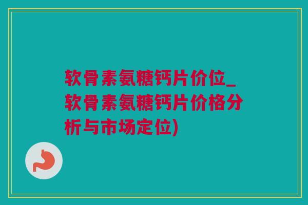 软骨素氨糖钙片价位_软骨素氨糖钙片价格分析与市场定位)