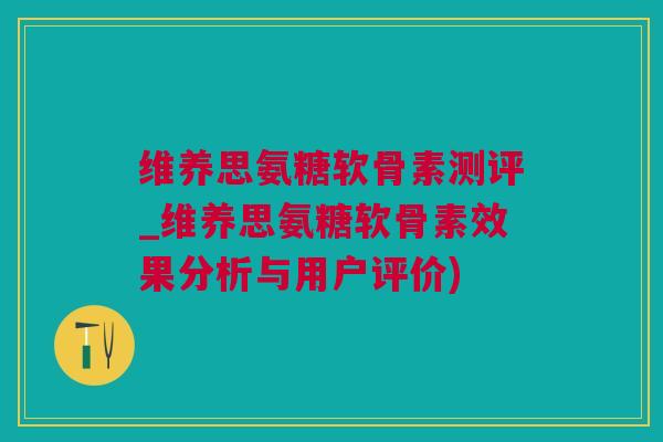维养思氨糖软骨素测评_维养思氨糖软骨素效果分析与用户评价)