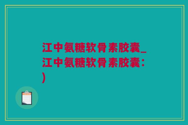 江中氨糖软骨素胶囊_江中氨糖软骨素胶囊：)