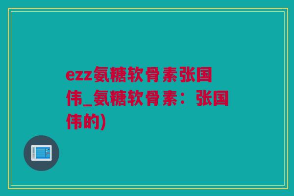 ezz氨糖软骨素张国伟_氨糖软骨素：张国伟的)
