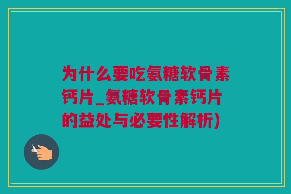为什么要吃氨糖软骨素钙片_氨糖软骨素钙片的益处与必要性解析)