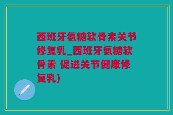 西班牙氨糖软骨素关节修复乳_西班牙氨糖软骨素 促进关节健康修复乳)