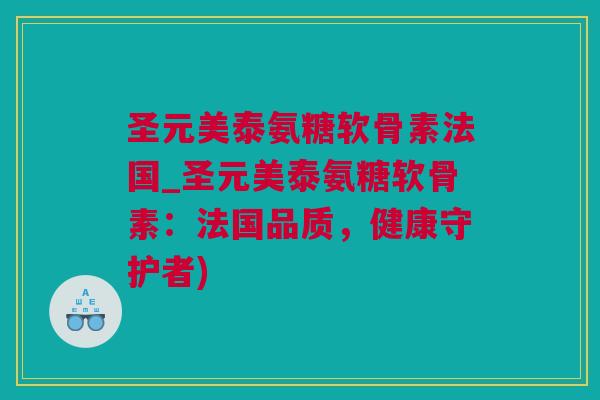 圣元美泰氨糖软骨素法国_圣元美泰氨糖软骨素：法国品质，健康守护者)