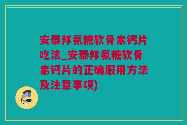 安泰邦氨糖软骨素钙片吃法_安泰邦氨糖软骨素钙片的正确服用方法及注意事项)